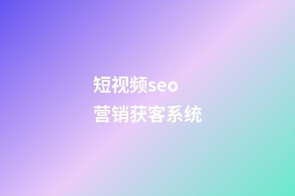 短视频seo营销获客系统