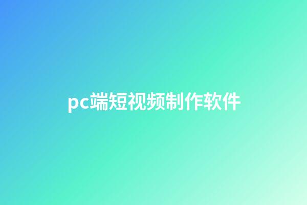 pc端短视频制作软件(pc版视频制作软件)