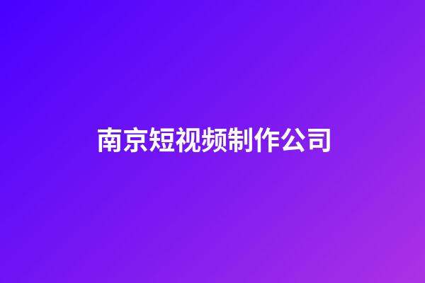 南京短视频制作公司(南京短视频制作公司有哪些)