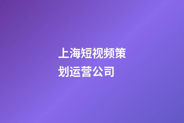 上海短视频策划运营公司(上海短视频制作公司前十名)