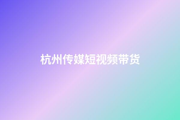 杭州传媒短视频带货(杭州传媒公司)