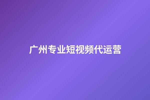 广州专业短视频代运营(广州短视频代运营公司有哪些)