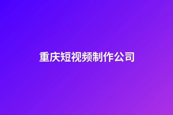 重庆短视频制作公司(重庆短视频制作公司排名)